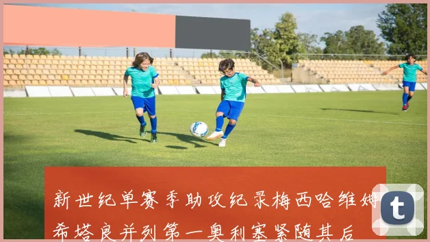 新世纪单赛季助攻纪录梅西哈维姆希塔良并列第一奥利塞紧随其后
