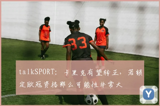 talkSPORT：卡里克有望转正，若锁定欧冠资格那么可能性非常大