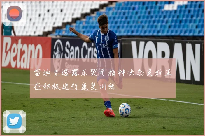 雷迪克透露东契奇精神状态良好正在积极进行康复训练