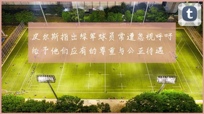 皮尔斯指出绿军球员常遭忽视呼吁给予他们应有的尊重与公正待遇