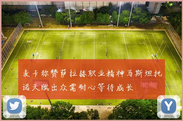 麦卡称赞萨拉赫职业精神马斯坦托诺天赋出众需耐心等待成长
