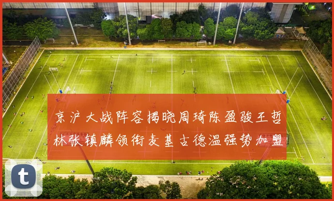 京沪大战阵容揭晓周琦陈盈骏王哲林张镇麟领衔麦基古德温强势加盟