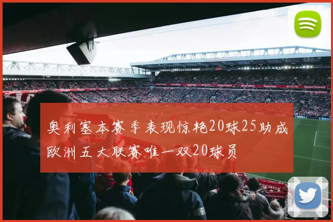奥利塞本赛季表现惊艳20球25助成欧洲五大联赛唯一双20球员