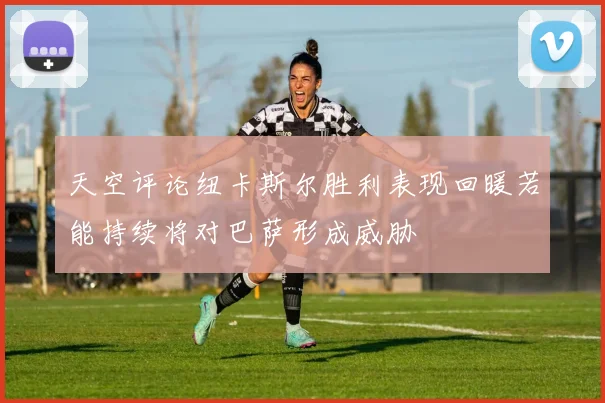 天空评论纽卡斯尔胜利表现回暖若能持续将对巴萨形成威胁