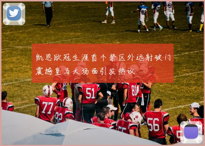 凯恩欧冠生涯首个禁区外远射破门震撼皇马大场面引发热议