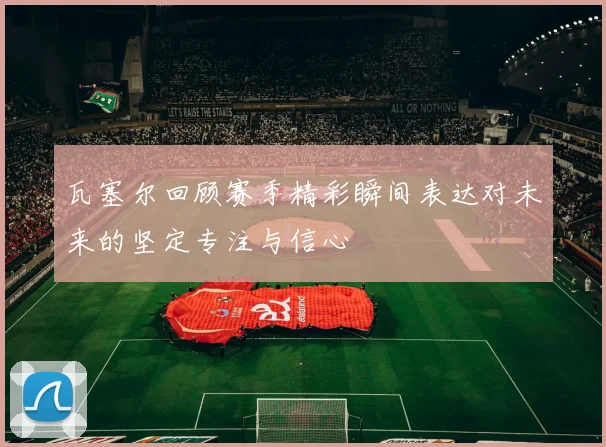 瓦塞尔回顾赛季精彩瞬间表达对未来的坚定专注与信心