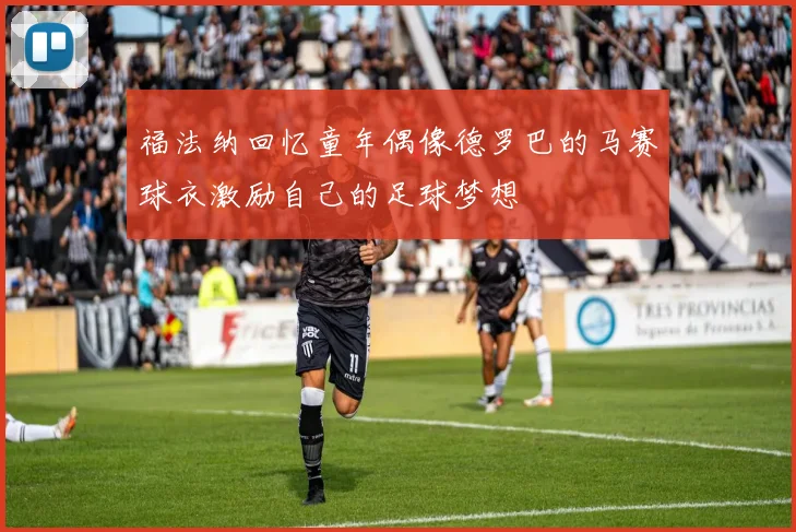 福法纳回忆童年偶像德罗巴的马赛球衣激励自己的足球梦想