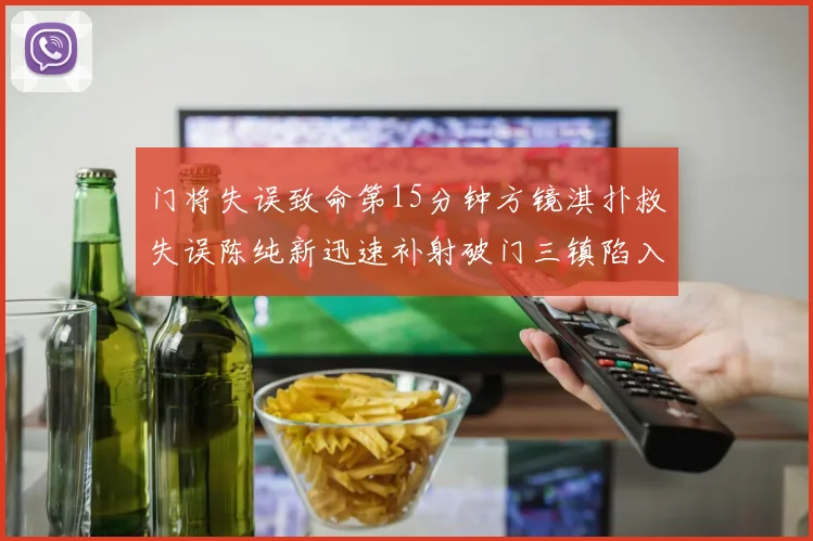 门将失误致命第15分钟方镜淇扑救失误陈纯新迅速补射破门三镇陷入被动
