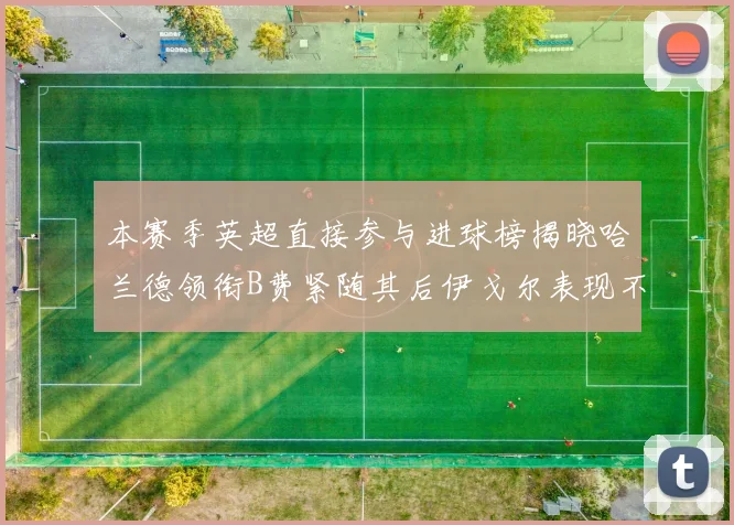 本赛季英超直接参与进球榜揭晓哈兰德领衔B费紧随其后伊戈尔表现不俗