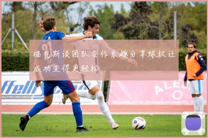 福克斯谈团队合作乐趣分享球权让成功变得更轻松