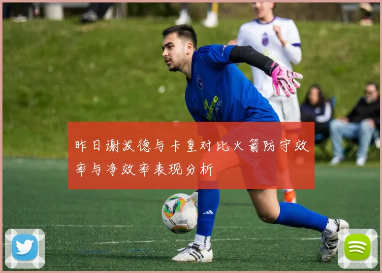 昨日谢泼德与卡皇对比火箭防守效率与净效率表现分析