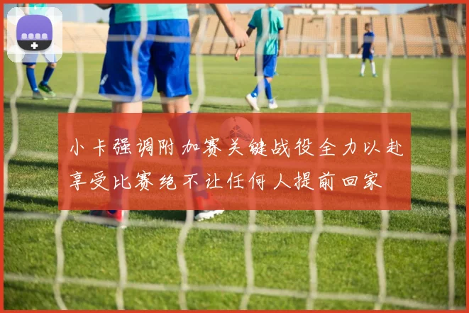 小卡强调附加赛关键战役全力以赴享受比赛绝不让任何人提前回家