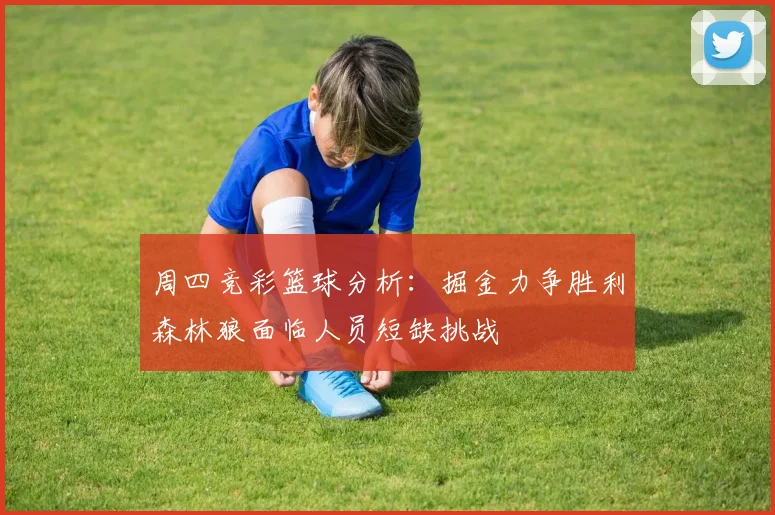 周四竞彩篮球分析：掘金力争胜利森林狼面临人员短缺挑战