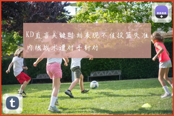 KD直言关键时刻表现不佳投篮失准内线战术遭对手针对