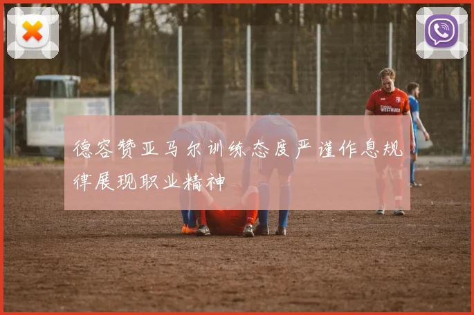 德容赞亚马尔训练态度严谨作息规律展现职业精神
