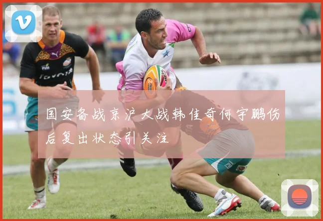 国安备战京沪大战韩佳奇何宇鹏伤后复出状态引关注