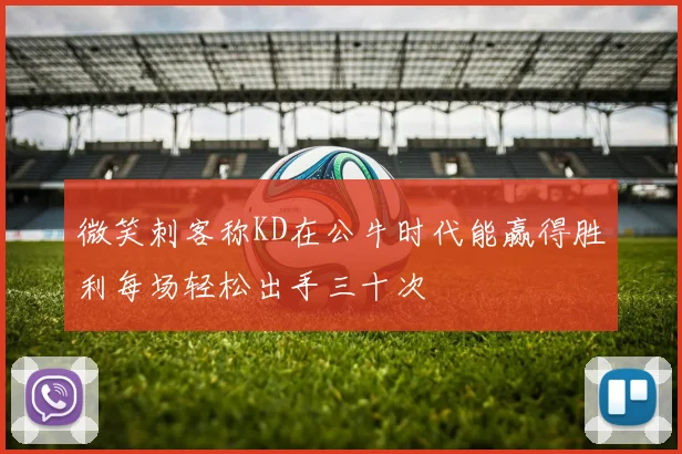 微笑刺客称KD在公牛时代能赢得胜利每场轻松出手三十次