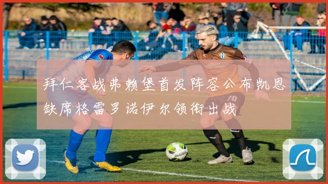 拜仁客战弗赖堡首发阵容公布凯恩缺席格雷罗诺伊尔领衔出战