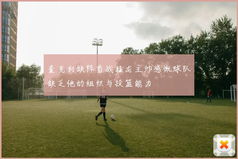 奎克利缺阵首战猛龙主帅感慨球队缺乏他的组织与投篮能力