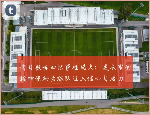 昔日教练回忆萨福诺夫：更衣室的精神领袖为球队注入信心与活力