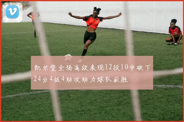 凯尔登全场高效表现12投10中砍下24分4板4助攻助力球队获胜
