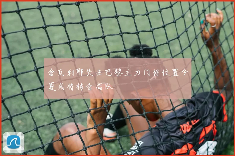舍瓦利耶失去巴黎主力门将位置今夏或将转会离队