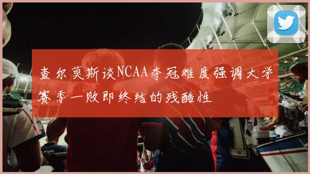 查尔莫斯谈NCAA夺冠难度强调大学赛季一败即终结的残酷性
