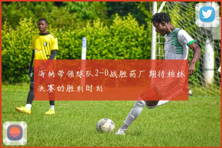 海纳带领球队2-0战胜药厂期待柏林决赛的胜利时刻
