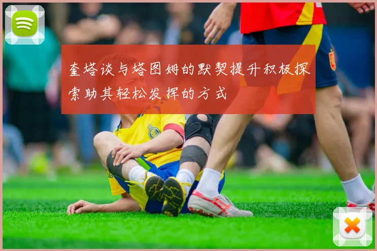 奎塔谈与塔图姆的默契提升积极探索助其轻松发挥的方式