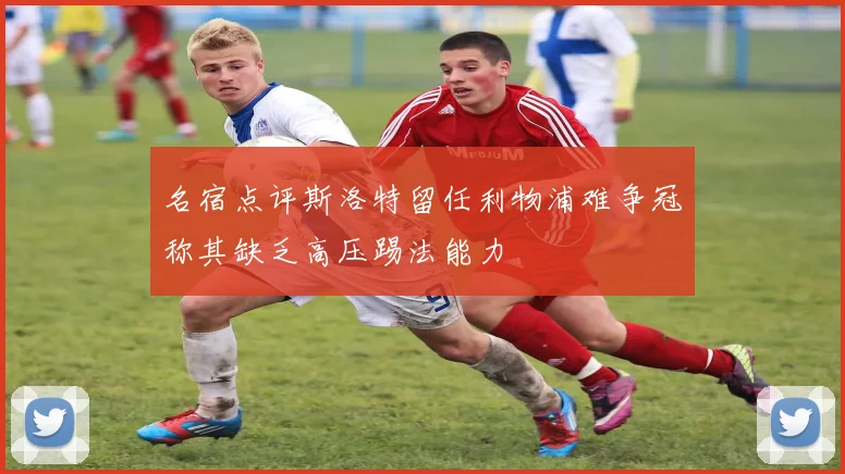 名宿点评斯洛特留任利物浦难争冠称其缺乏高压踢法能力