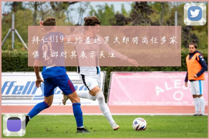 拜仁U19主帅盖达罗夫即将离任多家俱乐部对其表示关注