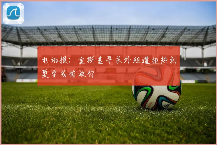 电讯报：金斯基寻求外租遭拒热刺夏季或将放行
